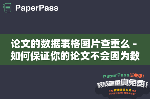 论文的数据表格图片查重么 - 如何保证你的论文不会因为数据表格或图片的问题而被驳回？