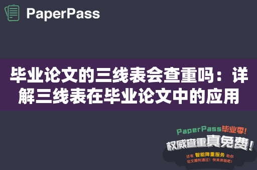 毕业论文的三线表会查重吗：详解三线表在毕业论文中的应用与防抄袭措施