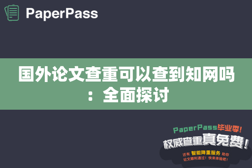 国外论文查重可以查到知网吗：全面探讨