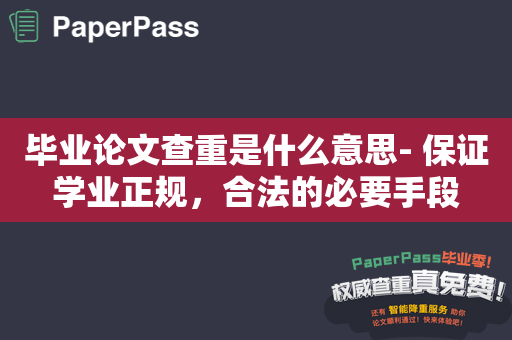 毕业论文查重是什么意思- 保证学业正规，合法的必要手段
