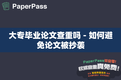 大专毕业论文查重吗 - 如何避免论文被抄袭