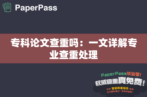 专科论文查重吗：一文详解专业查重处理