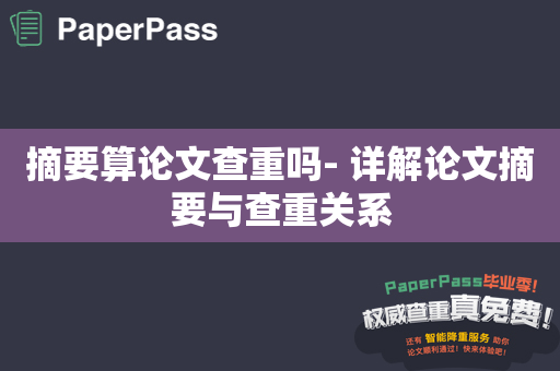 摘要算论文查重吗- 详解论文摘要与查重关系