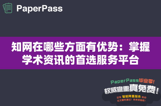 知网在哪些方面有优势：掌握学术资讯的首选服务平台