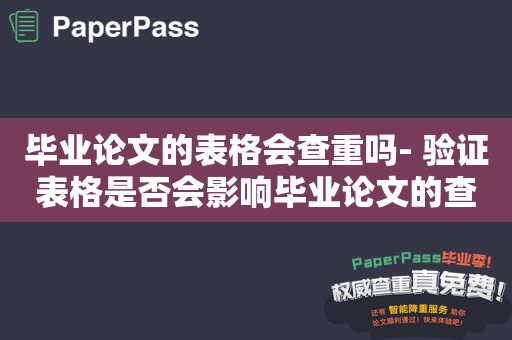 毕业论文的表格会查重吗- 验证表格是否会影响毕业论文的查重