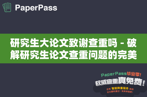 研究生大论文致谢查重吗 - 破解研究生论文查重问题的完美解决方案