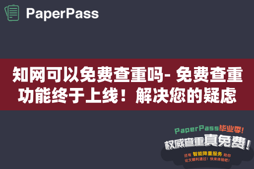 知网可以免费查重吗- 免费查重功能终于上线！解决您的疑虑