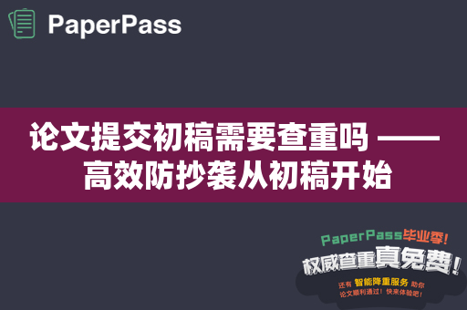 论文提交初稿需要查重吗 —— 高效防抄袭从初稿开始