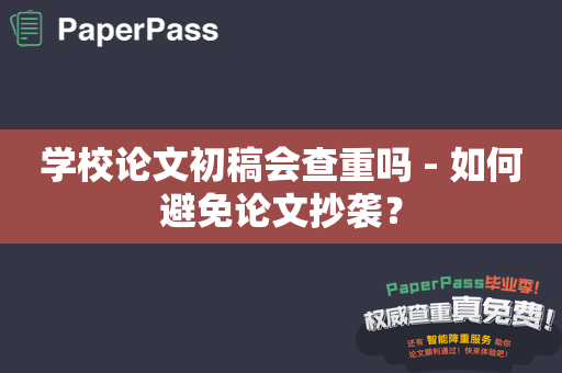 学校论文初稿会查重吗 - 如何避免论文抄袭？