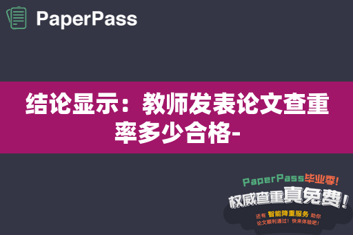 结论显示：教师发表论文查重率多少合格-
