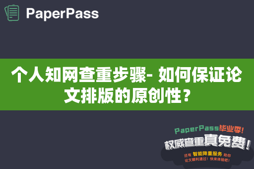 个人知网查重步骤- 如何保证论文排版的原创性？