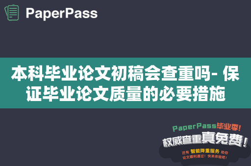 本科毕业论文初稿会查重吗- 保证毕业论文质量的必要措施