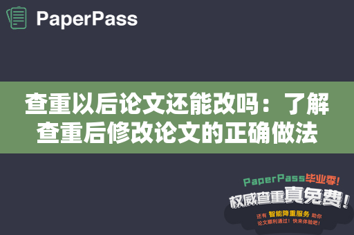 查重以后论文还能改吗：了解查重后修改论文的正确做法