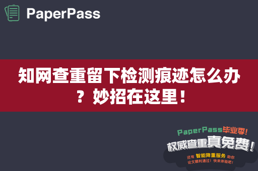 知网查重留下检测痕迹怎么办？妙招在这里！