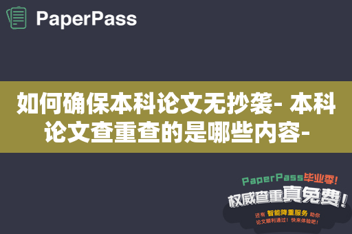 如何确保本科论文无抄袭- 本科论文查重查的是哪些内容-