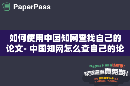 如何使用中国知网查找自己的论文- 中国知网怎么查自己的论文？