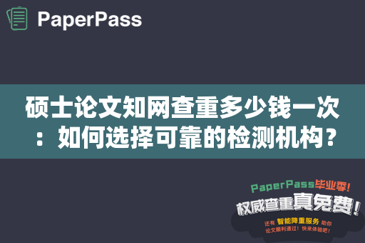 硕士论文知网查重多少钱一次：如何选择可靠的检测机构？