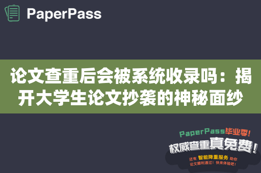 论文查重后会被系统收录吗：揭开大学生论文抄袭的神秘面纱