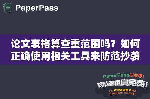 论文表格算查重范围吗？如何正确使用相关工具来防范抄袭？