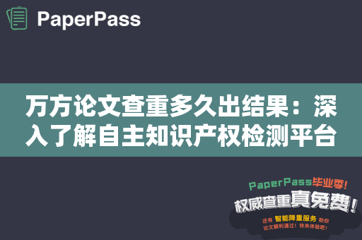 万方论文查重多久出结果：深入了解自主知识产权检测平台