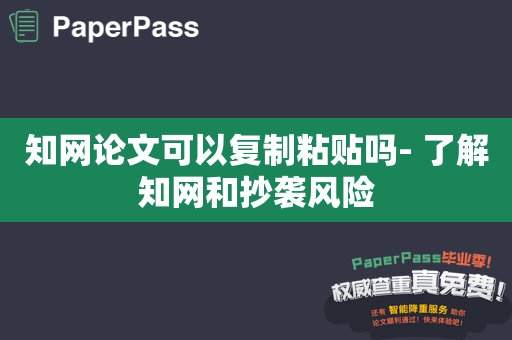 知网论文可以复制粘贴吗- 了解知网和抄袭风险