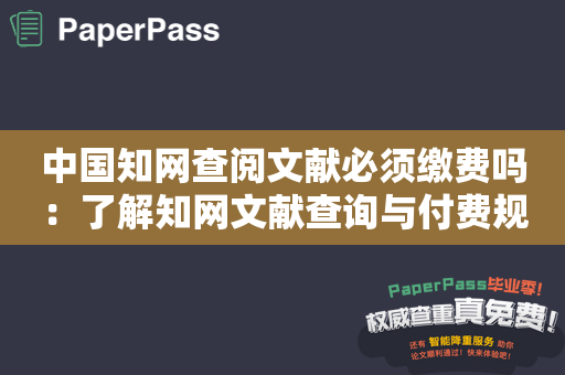 中国知网查阅文献必须缴费吗：了解知网文献查询与付费规则