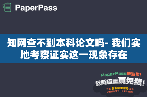 知网查不到本科论文吗- 我们实地考察证实这一现象存在