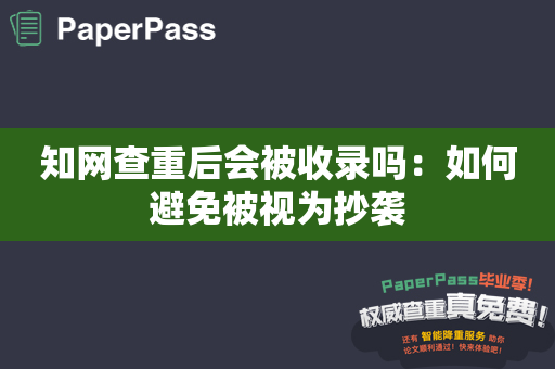 知网查重后会被收录吗：如何避免被视为抄袭