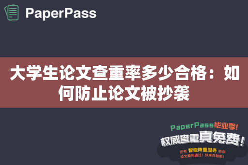 大学生论文查重率多少合格：如何防止论文被抄袭