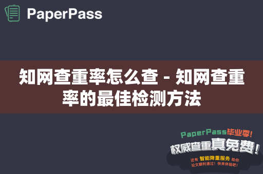 知网查重率怎么查 - 知网查重率的最佳检测方法