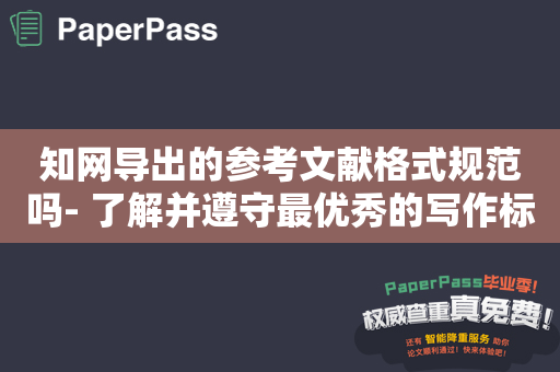 知网导出的参考文献格式规范吗- 了解并遵守最优秀的写作标准