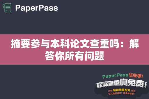 摘要参与本科论文查重吗：解答你所有问题