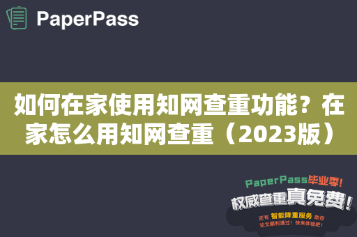 如何在家使用知网查重功能？在家怎么用知网查重（2023版）