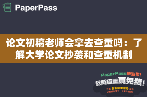 论文初稿老师会拿去查重吗：了解大学论文抄袭和查重机制