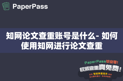 知网论文查重账号是什么- 如何使用知网进行论文查重