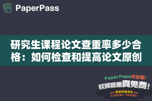 研究生课程论文查重率多少合格：如何检查和提高论文原创性？