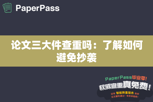 论文三大件查重吗：了解如何避免抄袭