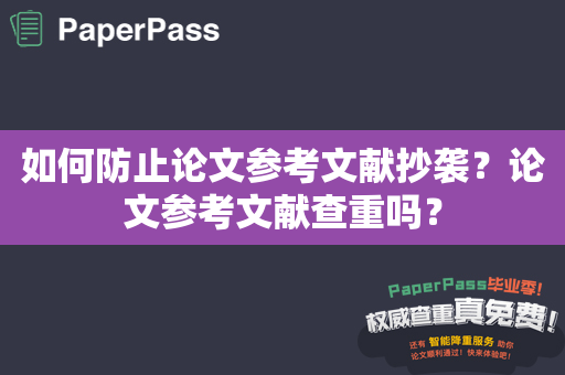 如何防止论文参考文献抄袭？论文参考文献查重吗？