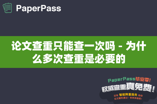 论文查重只能查一次吗 - 为什么多次查重是必要的