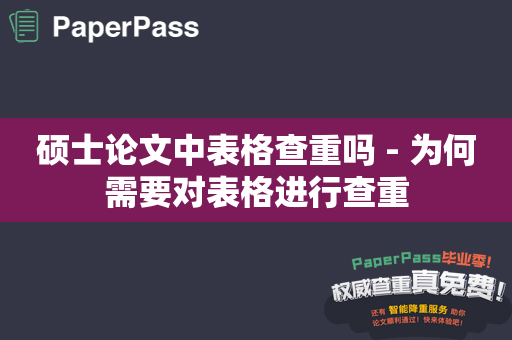 硕士论文中表格查重吗 - 为何需要对表格进行查重