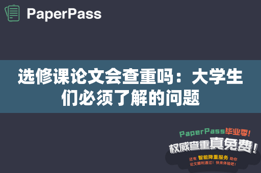 选修课论文会查重吗：大学生们必须了解的问题