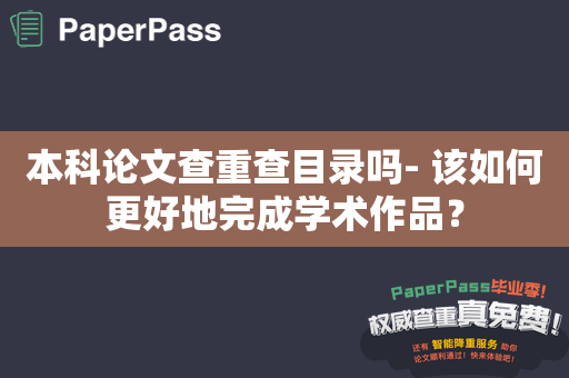 本科论文查重查目录吗- 该如何更好地完成学术作品？