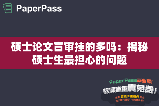 硕士论文盲审挂的多吗：揭秘硕士生最担心的问题