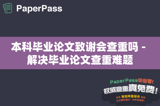 本科毕业论文致谢会查重吗 - 解决毕业论文查重难题