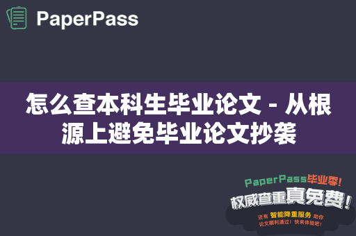 怎么查本科生毕业论文 - 从根源上避免毕业论文抄袭