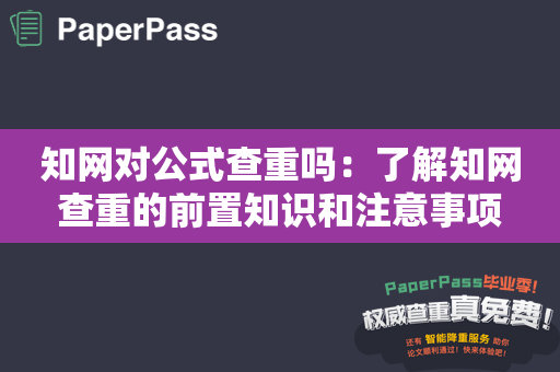 知网对公式查重吗：了解知网查重的前置知识和注意事项