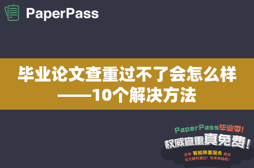 毕业论文查重过不了会怎么样——10个解决方法