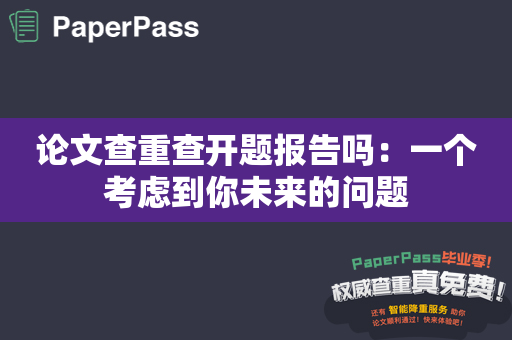 论文查重查开题报告吗：一个考虑到你未来的问题