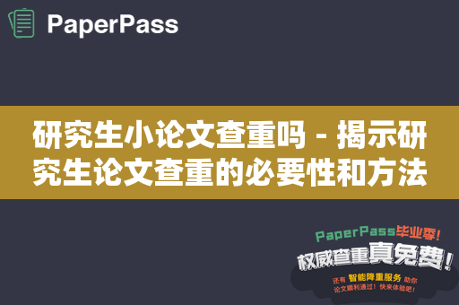 研究生小论文查重吗 - 揭示研究生论文查重的必要性和方法