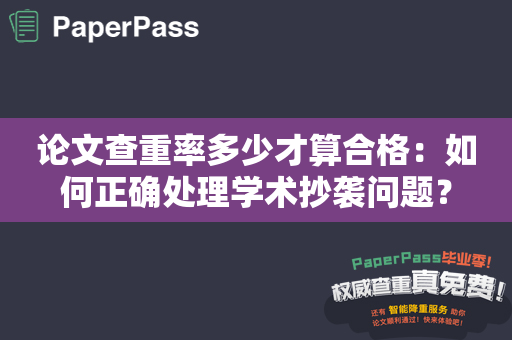 论文查重率多少才算合格：如何正确处理学术抄袭问题？